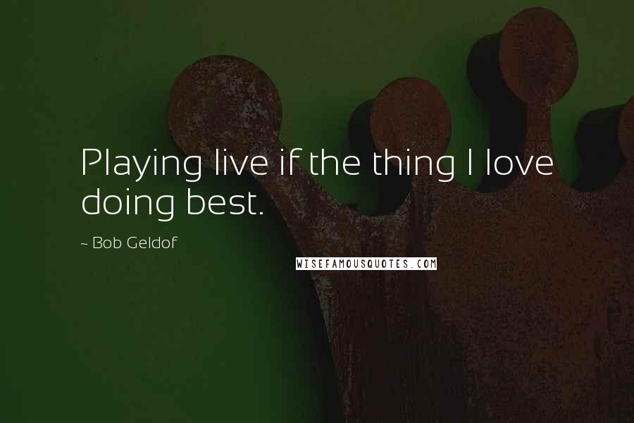 Bob Geldof Quotes: Playing live if the thing I love doing best.