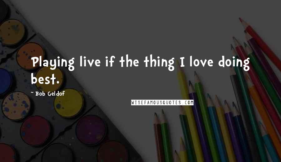 Bob Geldof Quotes: Playing live if the thing I love doing best.