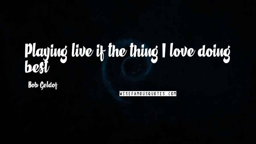 Bob Geldof Quotes: Playing live if the thing I love doing best.