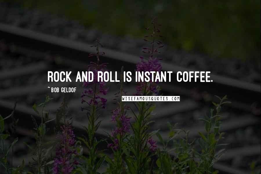 Bob Geldof Quotes: Rock and Roll is instant coffee.