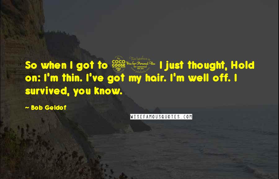 Bob Geldof Quotes: So when I got to 50 I just thought, Hold on: I'm thin. I've got my hair. I'm well off. I survived, you know.