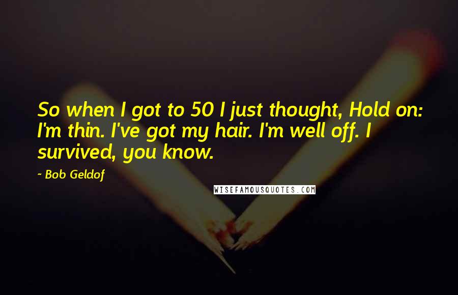 Bob Geldof Quotes: So when I got to 50 I just thought, Hold on: I'm thin. I've got my hair. I'm well off. I survived, you know.