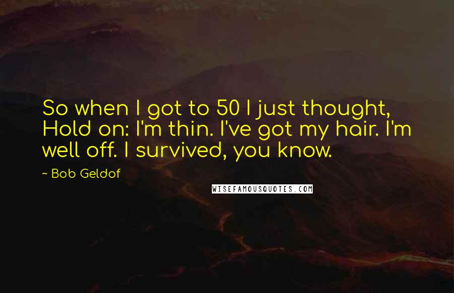 Bob Geldof Quotes: So when I got to 50 I just thought, Hold on: I'm thin. I've got my hair. I'm well off. I survived, you know.