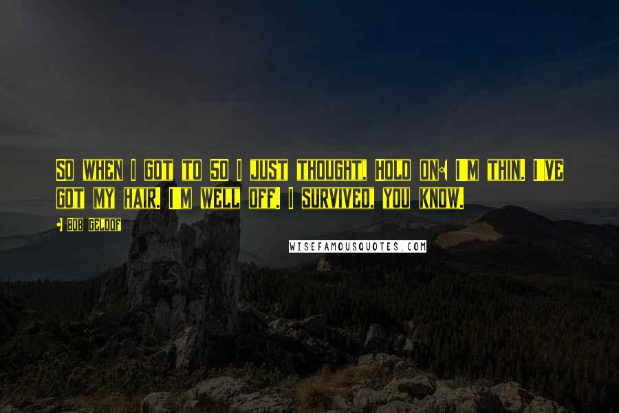 Bob Geldof Quotes: So when I got to 50 I just thought, Hold on: I'm thin. I've got my hair. I'm well off. I survived, you know.