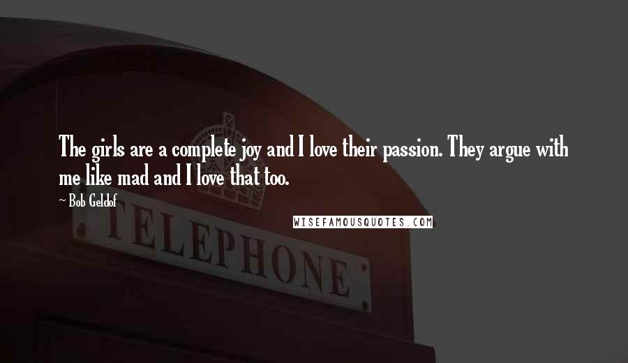 Bob Geldof Quotes: The girls are a complete joy and I love their passion. They argue with me like mad and I love that too.