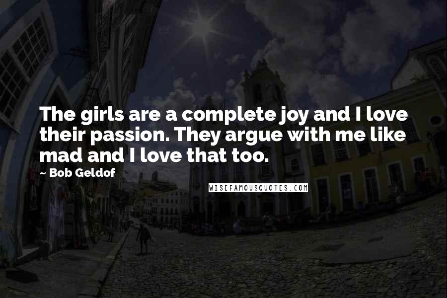 Bob Geldof Quotes: The girls are a complete joy and I love their passion. They argue with me like mad and I love that too.