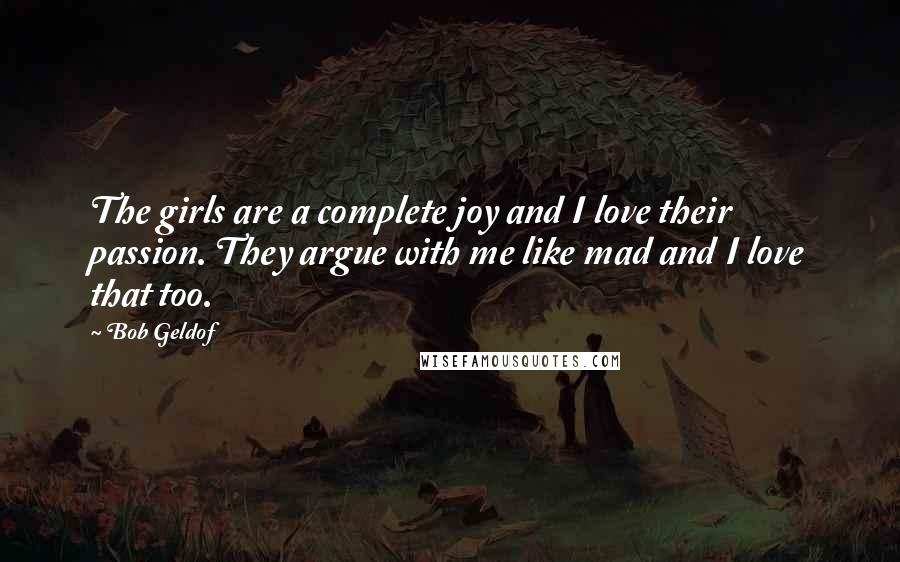 Bob Geldof Quotes: The girls are a complete joy and I love their passion. They argue with me like mad and I love that too.