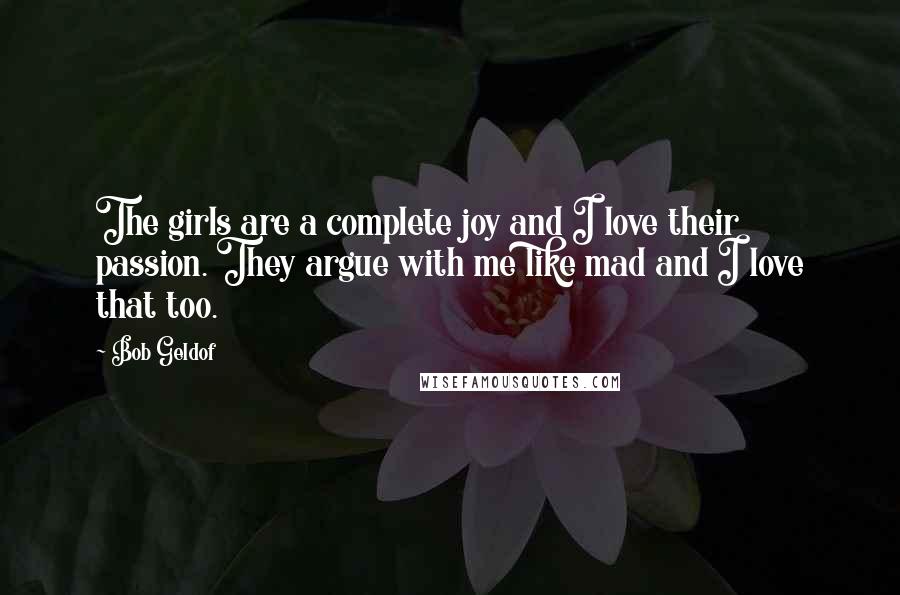 Bob Geldof Quotes: The girls are a complete joy and I love their passion. They argue with me like mad and I love that too.