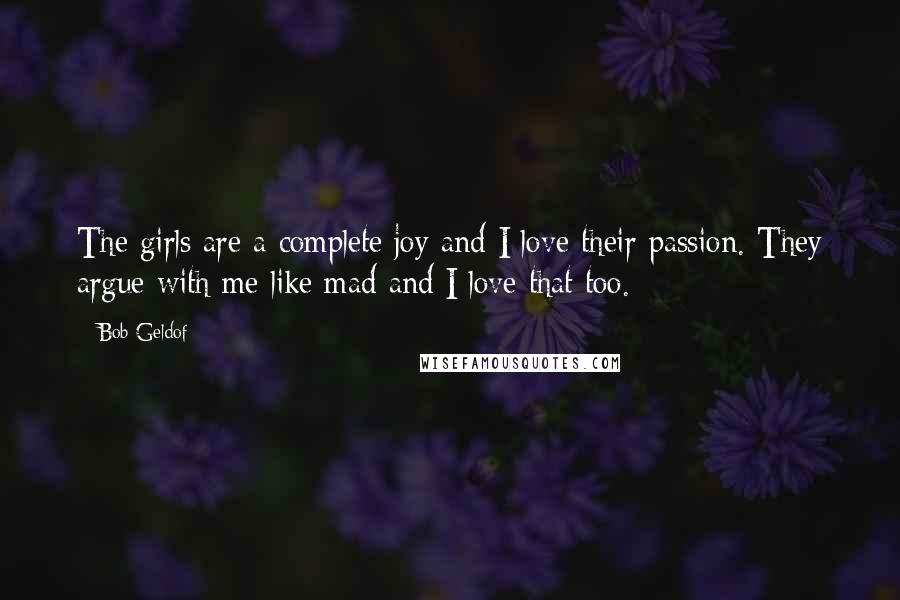 Bob Geldof Quotes: The girls are a complete joy and I love their passion. They argue with me like mad and I love that too.