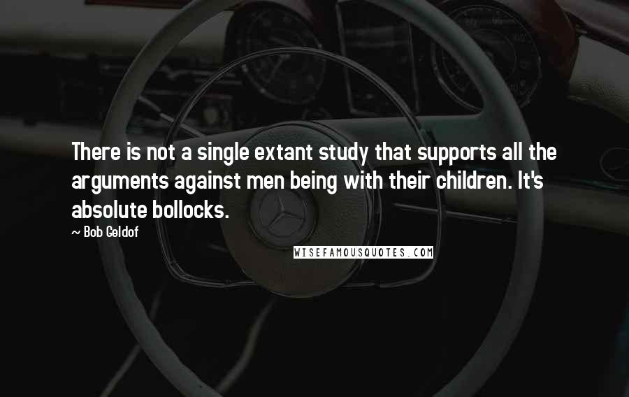 Bob Geldof Quotes: There is not a single extant study that supports all the arguments against men being with their children. It's absolute bollocks.
