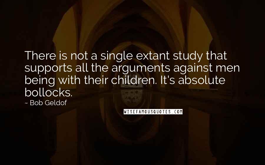 Bob Geldof Quotes: There is not a single extant study that supports all the arguments against men being with their children. It's absolute bollocks.