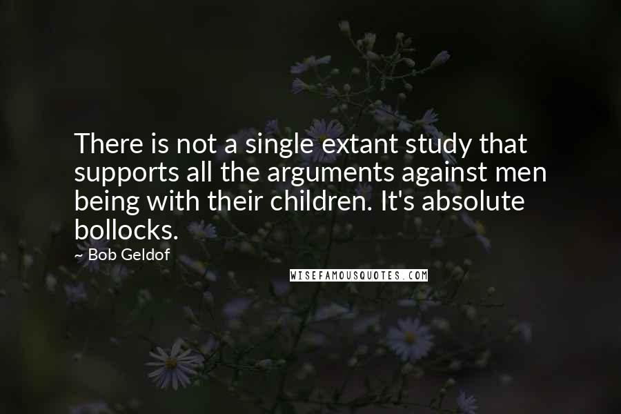 Bob Geldof Quotes: There is not a single extant study that supports all the arguments against men being with their children. It's absolute bollocks.