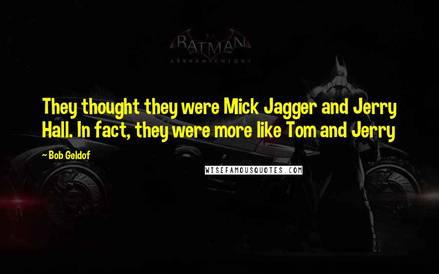 Bob Geldof Quotes: They thought they were Mick Jagger and Jerry Hall. In fact, they were more like Tom and Jerry
