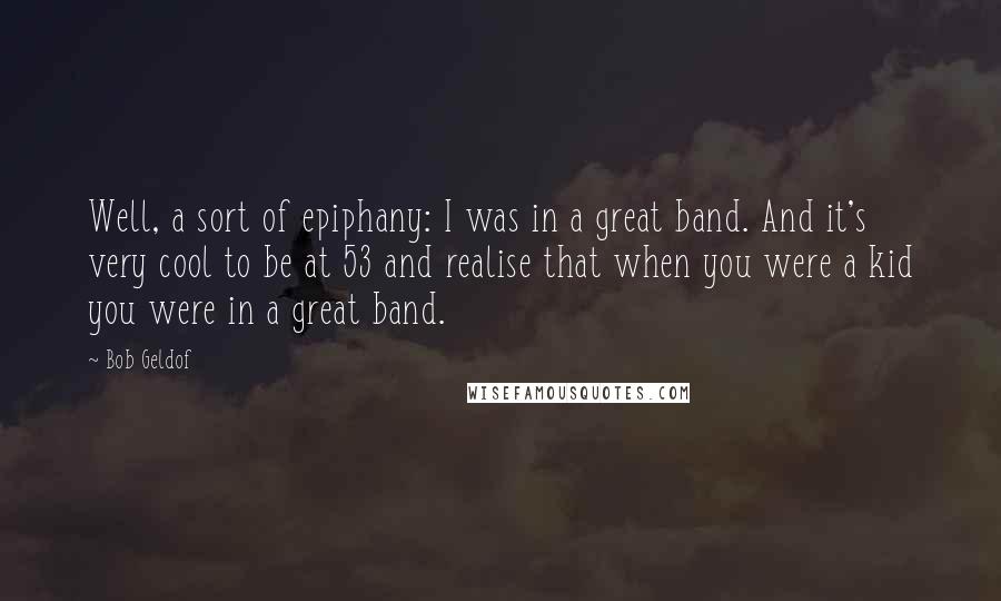 Bob Geldof Quotes: Well, a sort of epiphany: I was in a great band. And it's very cool to be at 53 and realise that when you were a kid you were in a great band.