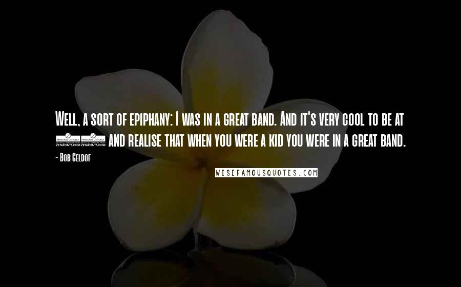 Bob Geldof Quotes: Well, a sort of epiphany: I was in a great band. And it's very cool to be at 53 and realise that when you were a kid you were in a great band.