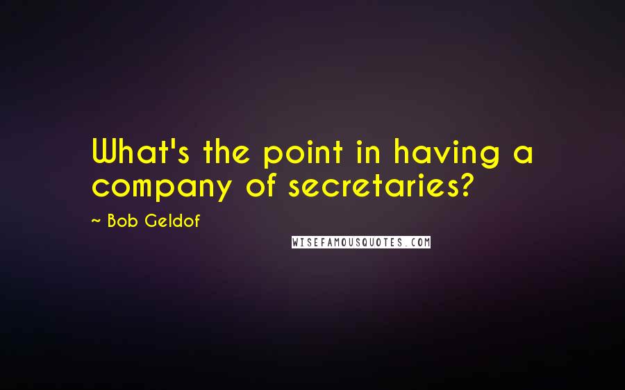 Bob Geldof Quotes: What's the point in having a company of secretaries?