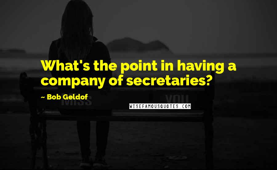 Bob Geldof Quotes: What's the point in having a company of secretaries?