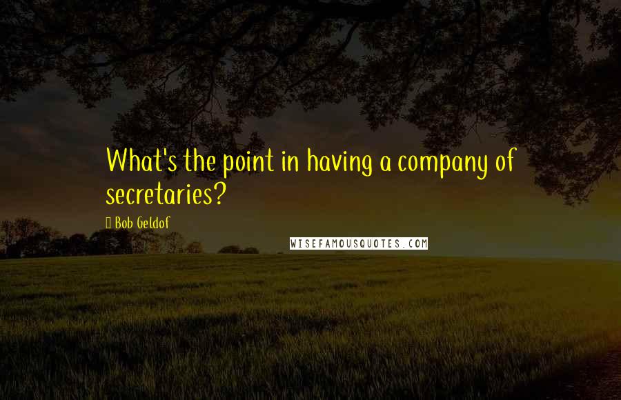 Bob Geldof Quotes: What's the point in having a company of secretaries?