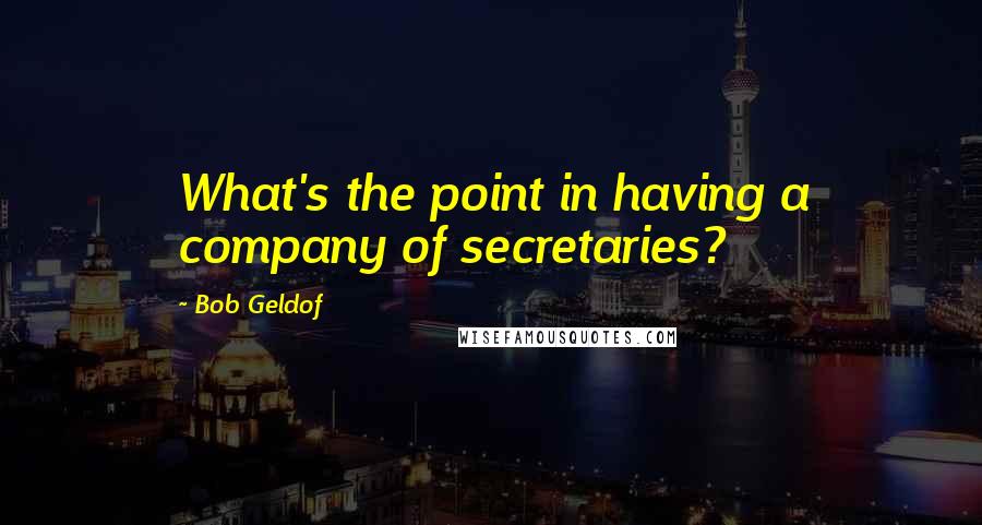 Bob Geldof Quotes: What's the point in having a company of secretaries?