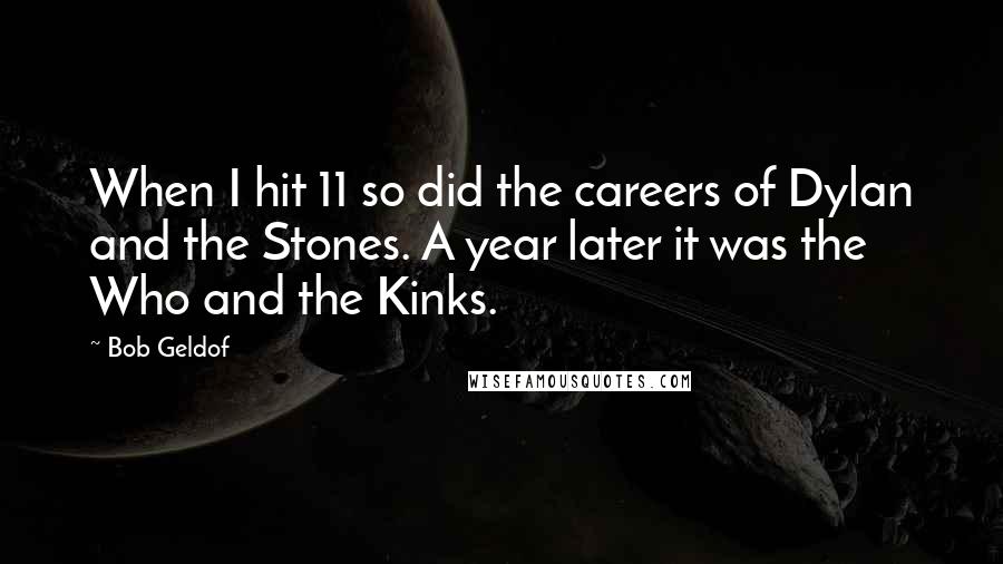 Bob Geldof Quotes: When I hit 11 so did the careers of Dylan and the Stones. A year later it was the Who and the Kinks.