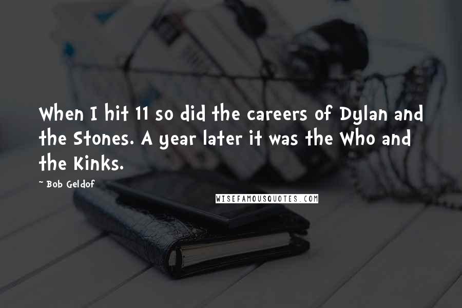 Bob Geldof Quotes: When I hit 11 so did the careers of Dylan and the Stones. A year later it was the Who and the Kinks.