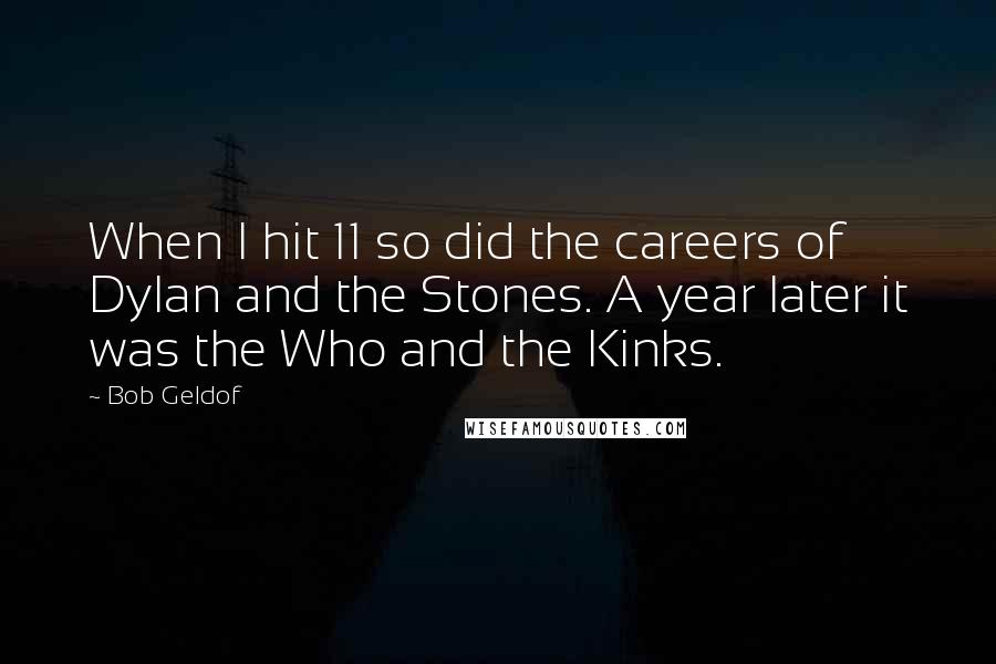 Bob Geldof Quotes: When I hit 11 so did the careers of Dylan and the Stones. A year later it was the Who and the Kinks.