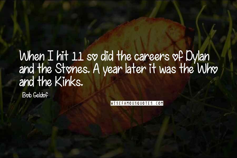 Bob Geldof Quotes: When I hit 11 so did the careers of Dylan and the Stones. A year later it was the Who and the Kinks.