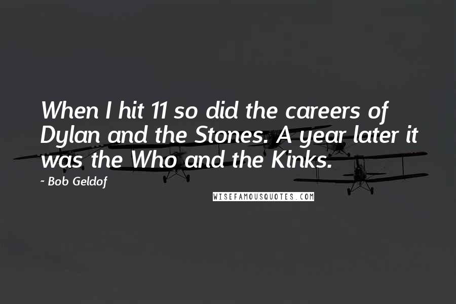 Bob Geldof Quotes: When I hit 11 so did the careers of Dylan and the Stones. A year later it was the Who and the Kinks.