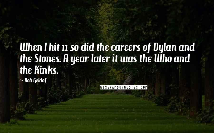 Bob Geldof Quotes: When I hit 11 so did the careers of Dylan and the Stones. A year later it was the Who and the Kinks.
