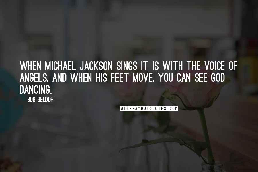Bob Geldof Quotes: When Michael Jackson sings it is with the voice of angels, and when his feet move, you can see God dancing.