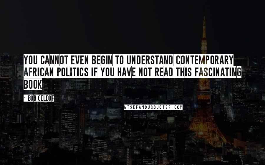 Bob Geldof Quotes: You cannot even begin to understand contemporary African politics if you have not read this fascinating book