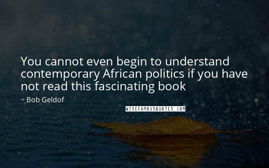 Bob Geldof Quotes: You cannot even begin to understand contemporary African politics if you have not read this fascinating book