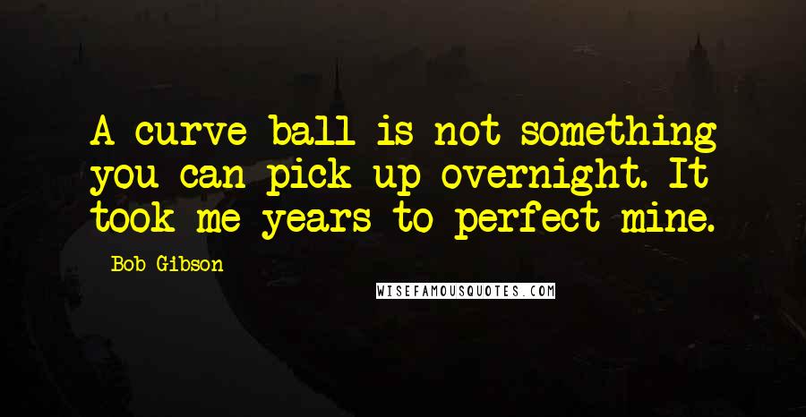 Bob Gibson Quotes: A curve ball is not something you can pick up overnight. It took me years to perfect mine.