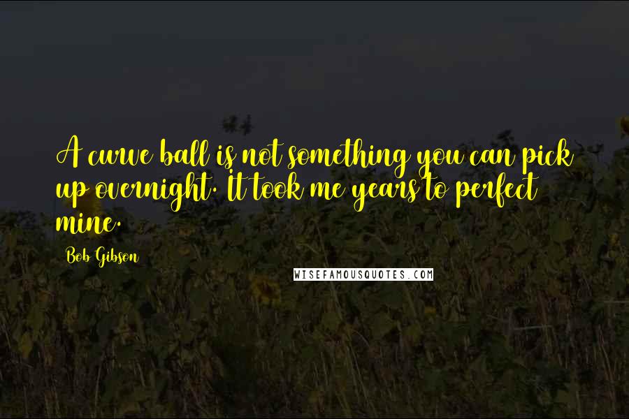 Bob Gibson Quotes: A curve ball is not something you can pick up overnight. It took me years to perfect mine.