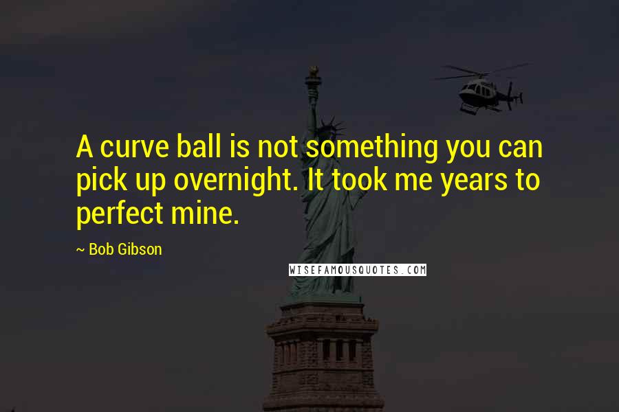 Bob Gibson Quotes: A curve ball is not something you can pick up overnight. It took me years to perfect mine.