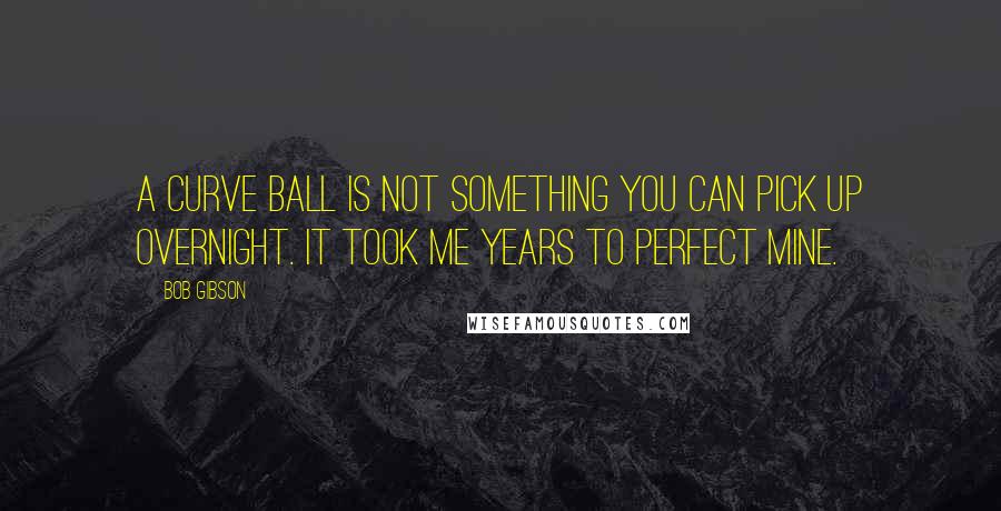 Bob Gibson Quotes: A curve ball is not something you can pick up overnight. It took me years to perfect mine.
