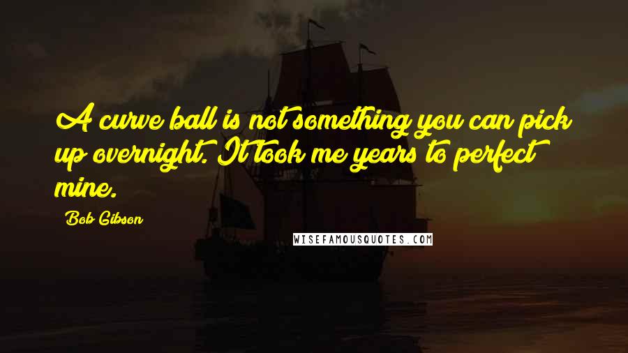 Bob Gibson Quotes: A curve ball is not something you can pick up overnight. It took me years to perfect mine.