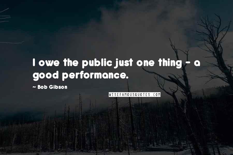 Bob Gibson Quotes: I owe the public just one thing - a good performance.