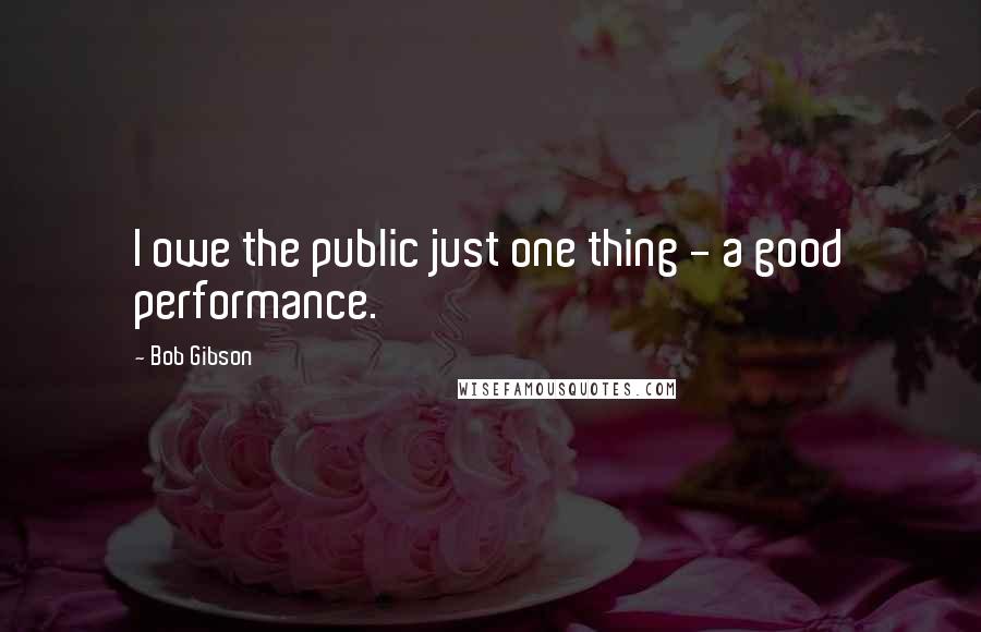 Bob Gibson Quotes: I owe the public just one thing - a good performance.