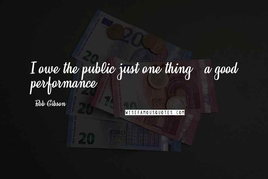 Bob Gibson Quotes: I owe the public just one thing - a good performance.