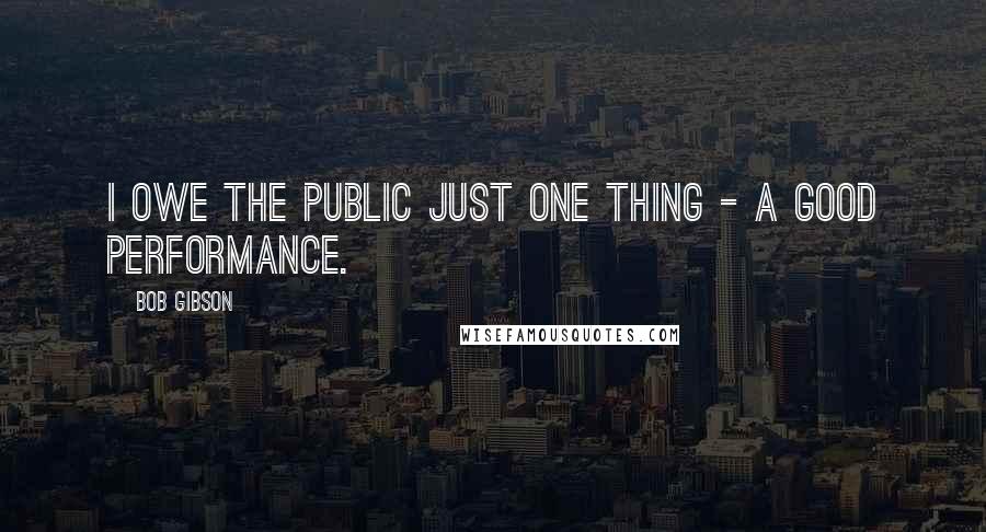 Bob Gibson Quotes: I owe the public just one thing - a good performance.