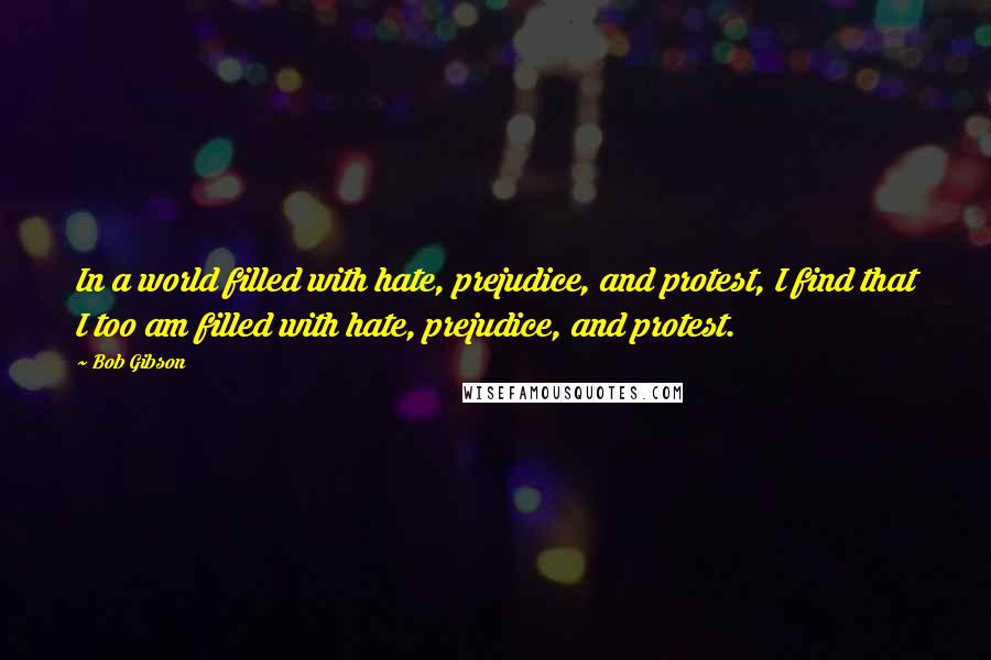 Bob Gibson Quotes: In a world filled with hate, prejudice, and protest, I find that I too am filled with hate, prejudice, and protest.