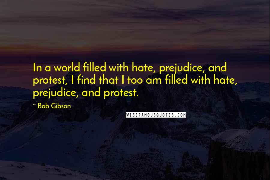 Bob Gibson Quotes: In a world filled with hate, prejudice, and protest, I find that I too am filled with hate, prejudice, and protest.