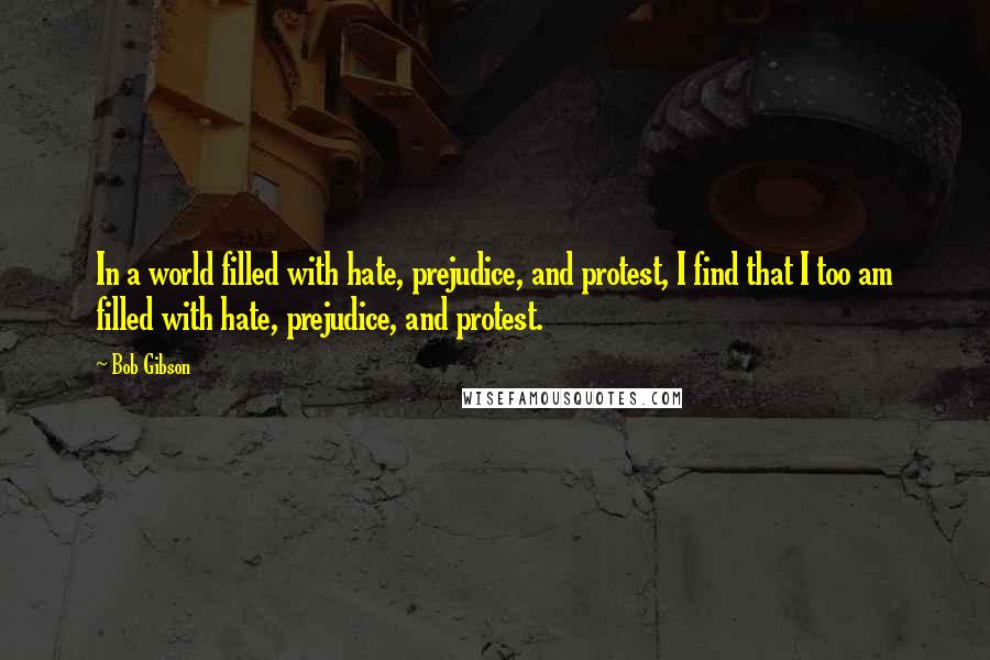 Bob Gibson Quotes: In a world filled with hate, prejudice, and protest, I find that I too am filled with hate, prejudice, and protest.