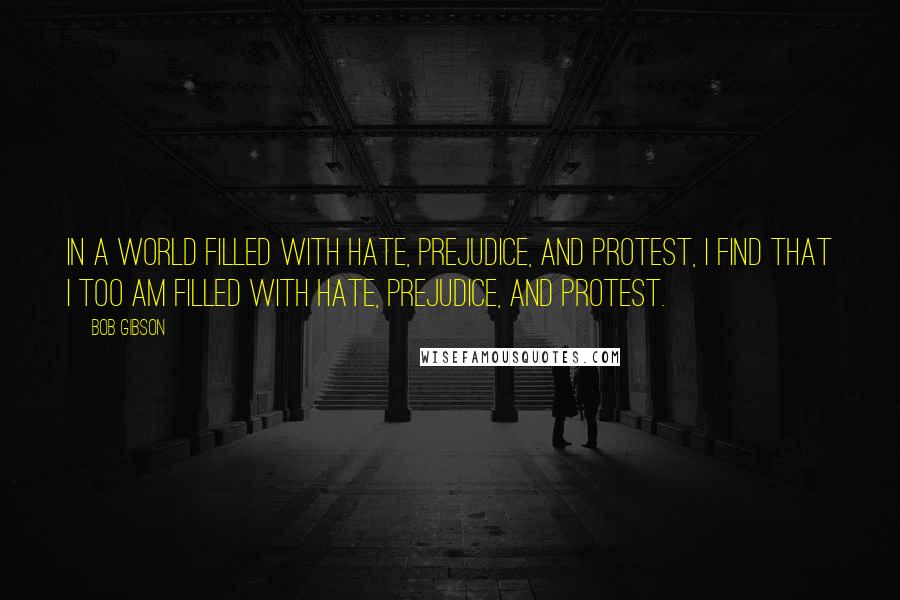 Bob Gibson Quotes: In a world filled with hate, prejudice, and protest, I find that I too am filled with hate, prejudice, and protest.