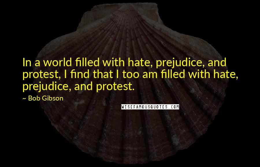 Bob Gibson Quotes: In a world filled with hate, prejudice, and protest, I find that I too am filled with hate, prejudice, and protest.