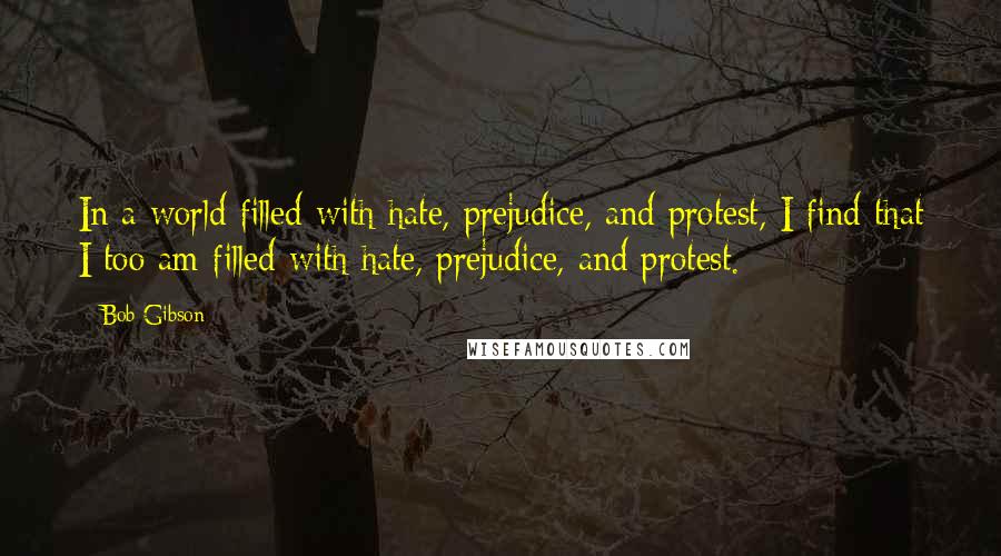 Bob Gibson Quotes: In a world filled with hate, prejudice, and protest, I find that I too am filled with hate, prejudice, and protest.