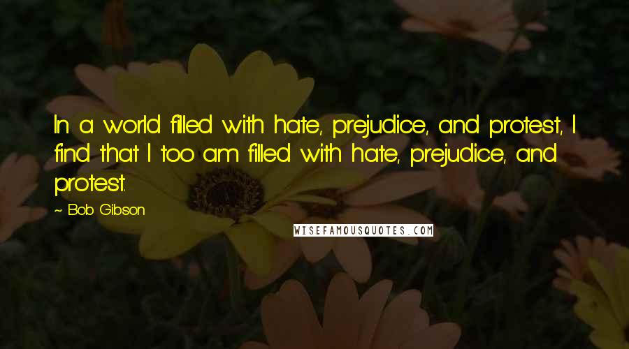 Bob Gibson Quotes: In a world filled with hate, prejudice, and protest, I find that I too am filled with hate, prejudice, and protest.