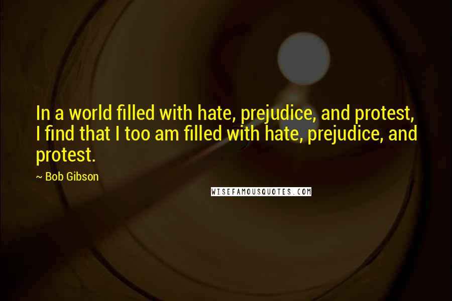 Bob Gibson Quotes: In a world filled with hate, prejudice, and protest, I find that I too am filled with hate, prejudice, and protest.