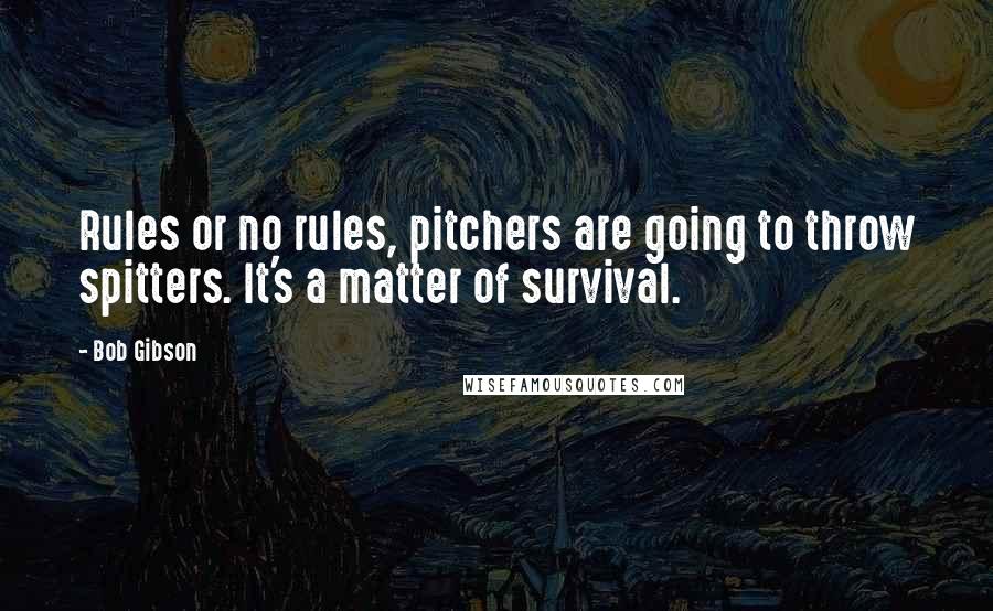 Bob Gibson Quotes: Rules or no rules, pitchers are going to throw spitters. It's a matter of survival.